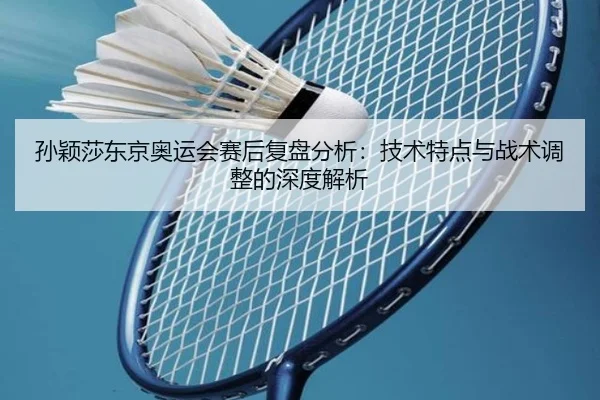孙颖莎东京奥运会赛后复盘分析：技术特点与战术调整的深度解析