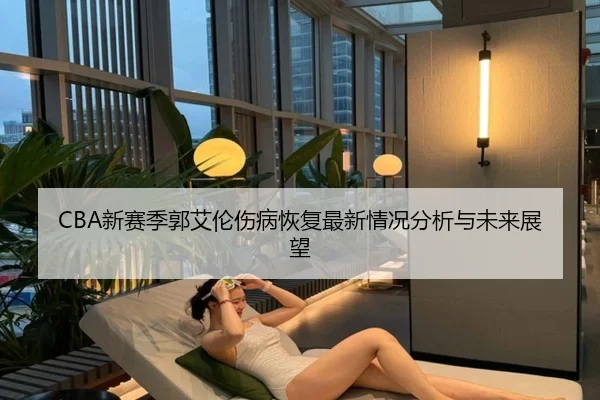 CBA新赛季郭艾伦伤病恢复最新情况分析与未来展望